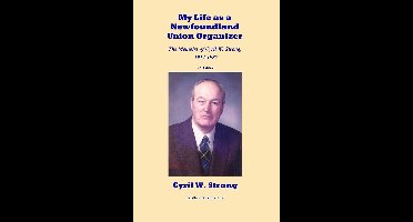 My Life as a Newfoundland Union Organizer The Memoirs of Cyril W. Strong 1912-1987