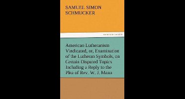 American Lutheranism Vindicated, Or, Examination of the Lutheran Symbols, on Certain Disputed Topics Including a Reply to the Plea of REV. W. J. Mann
