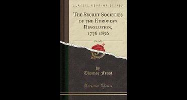 The Secret Societies of the European Revolution, 1776 1876, Vol. 2 of 2 (Classic Reprint)