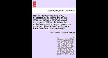 Roman Tablets; Containing Facts, Anecdotes, and Observations on the Manners, Customs, Ceremonies and Government of Rome. Including, the Author's Defence [On the Occasion of His Prosecution] Before the Cour Royale at Paris. Translated from the French.