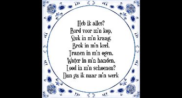 Tegeltje met Spreuk (Tegeltjeswijsheid): Heb ik alles? Bord voor m'n kop, Stuk in m'n kraag, Brok in m'n keel, Tranen in m'n ogen, Water in m'n handen, Lood in m'n schoenen? Dan ga ik naar m'n werk + Kado verpakking & Plakhanger