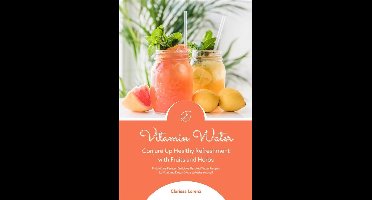 Vitamin Water: Conjure Up Healthy Refreshment with Fruits and Herbs (Fruit Infused Water: Delicious Flavored Water Recipes for Vitalizing Detox Drinks to Make Yourself)