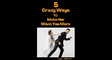 5 Crazy Ways to Make Her Want You More