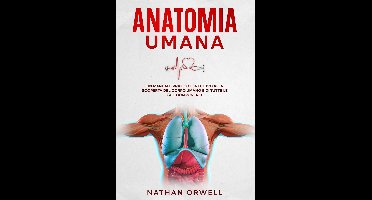 Anatomia Umana: Un manuale pratico e intuitivo alla scoperta del corpo umano e di tutte le sue componenti