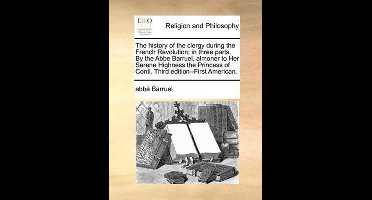 The History of the Clergy During the French Revolution; In Three Parts. by the ABBE Barruel, Almoner to Her Serene Highness the Princess of Conti. Third Edition--First American.