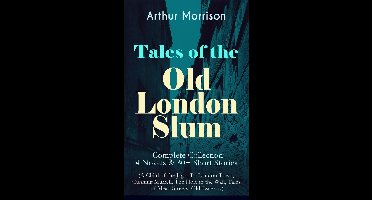 Tales of the Old London Slum – Complete Collection: 4 Novels & 30+ Short Stories (A Child of the Jago, To London Town, Cunning Murrell, The Hole in the Wall, Tales of Mean Streets, Old Essex…)