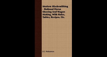 Modern Blacksmithing - Rational Horse Shoeing And Wagon Making, With Rules, Tables, Recipes, Etc.