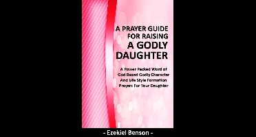 A Prayer Guide for Raising a Godly Daughter - A Power Packed Word Of God Based Godly Character and Life Style Formation Prayers for Your Daughter