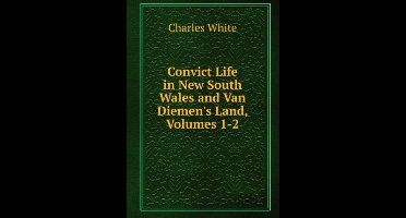 Convict Life in New South Wales and Van Diemen's Land, Volumes 1-2