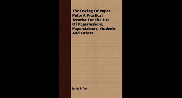 The Dyeing Of Paper Pulp; A Practical Treatise For The Use Of Papermakers, Paperstainers, Students And Others