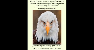 The Eagle's Eye: A True Story of the Imperial German Government's Spies and Intrigues in America From Facts Furnished
